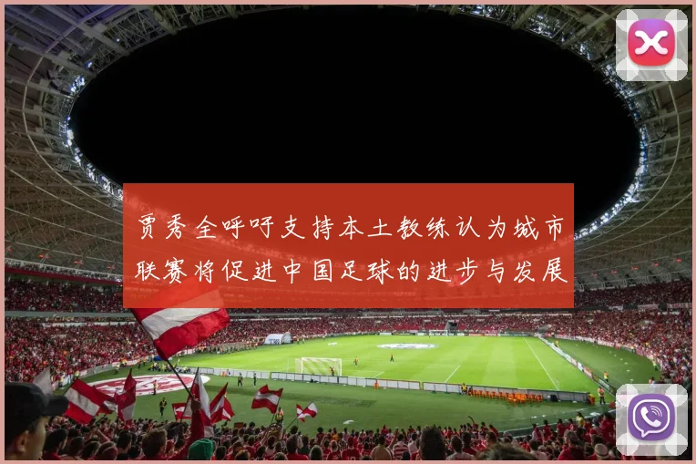 贾秀全呼吁支持本土教练认为城市联赛将促进中国足球的进步与发展
