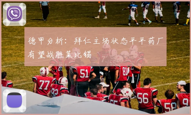 德甲分析：拜仁主场状态平平药厂有望战胜莱比锡