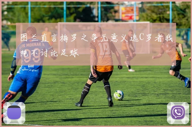 图兰直言梅罗之争无意义选C罗者我绝不讨论足球