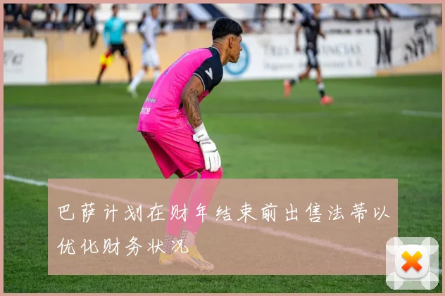 巴萨计划在财年结束前出售法蒂以优化财务状况