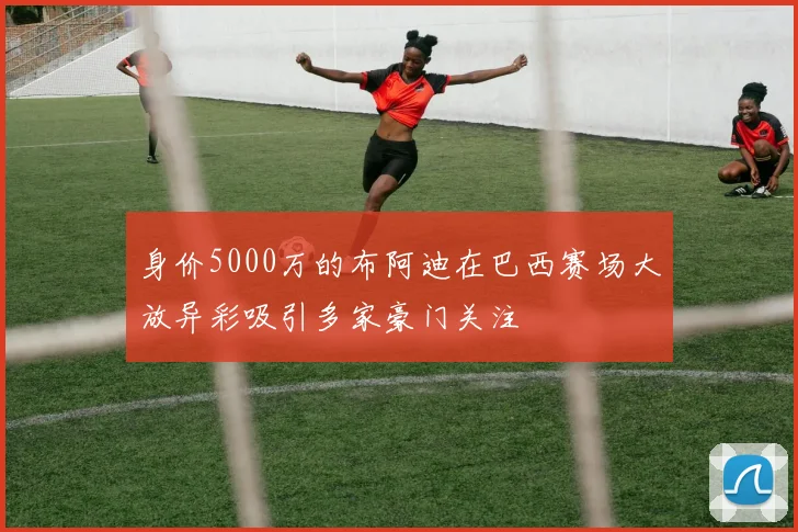 身价5000万的布阿迪在巴西赛场大放异彩吸引多家豪门关注