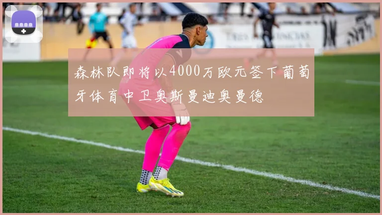 森林队即将以4000万欧元签下葡萄牙体育中卫奥斯曼迪奥曼德