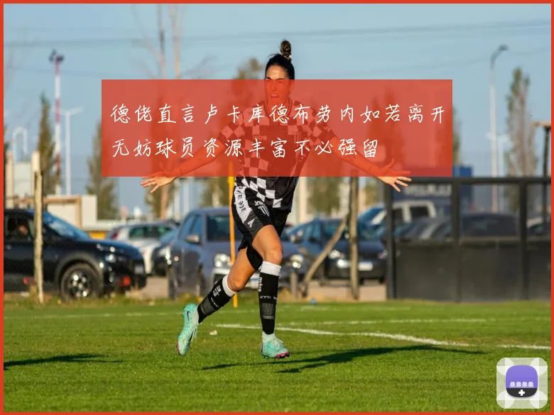 德佬直言卢卡库德布劳内如若离开无妨球员资源丰富不必强留