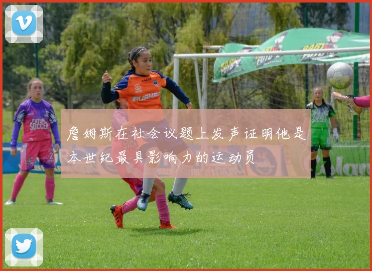 詹姆斯在社会议题上发声证明他是本世纪最具影响力的运动员