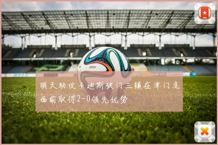 明天助攻卡迪斯破门三镇在津门虎面前取得2-0领先优势