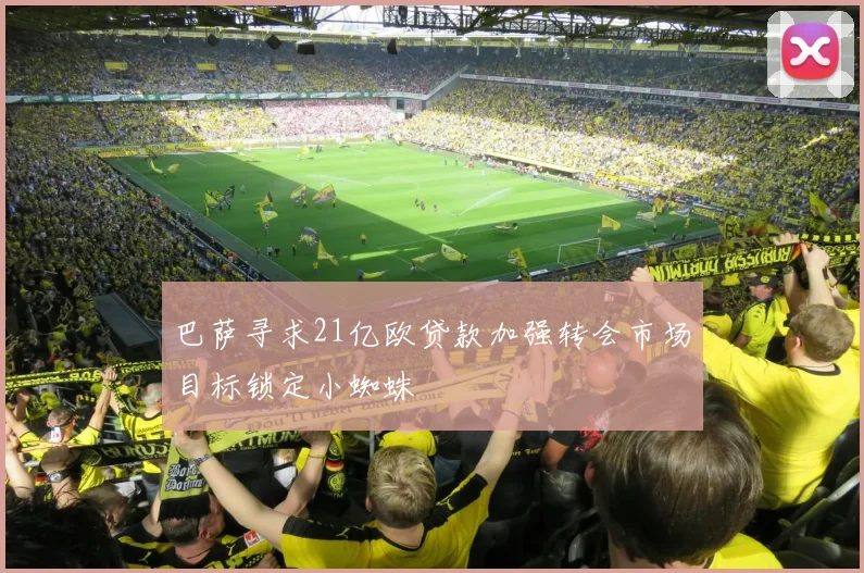 巴萨寻求21亿欧贷款加强转会市场目标锁定小蜘蛛