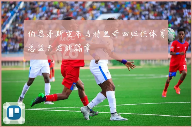 伯恩茅斯宣布马特里奇回归任体育总监开启新篇章