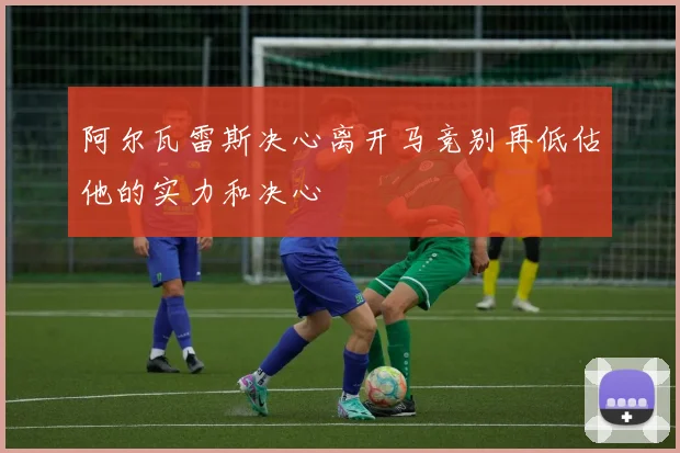 阿尔瓦雷斯决心离开马竞别再低估他的实力和决心