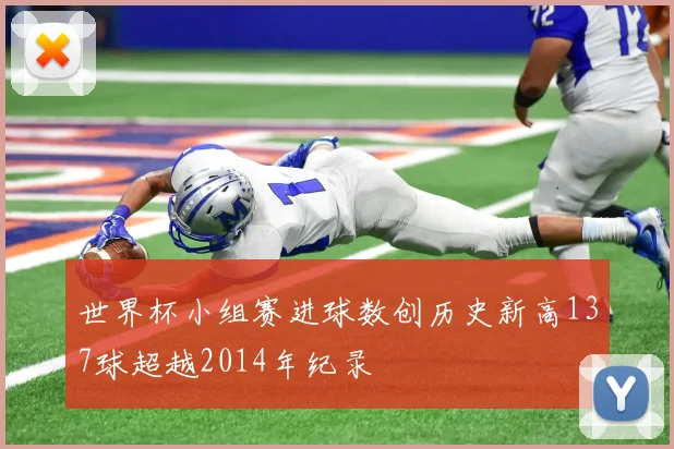 世界杯小组赛进球数创历史新高137球超越2014年纪录