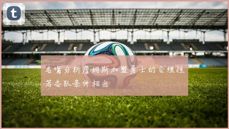 名嘴分析詹姆斯加盟勇士的合理性若各队条件相当