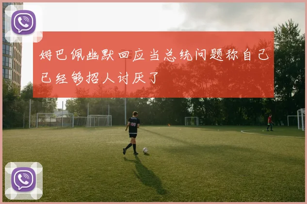 姆巴佩幽默回应当总统问题称自己已经够招人讨厌了