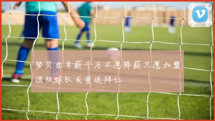 努贝尔年薪千万不愿降薪只愿加盟顶级球队或重返拜仁