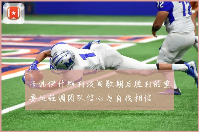 卡扎伊什维利谈间歇期后胜利的重要性强调团队信心与自我相信