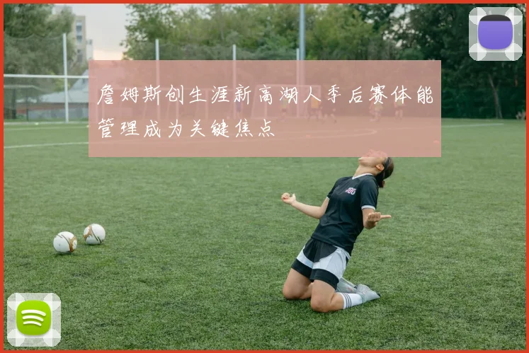 詹姆斯创生涯新高湖人季后赛体能管理成为关键焦点