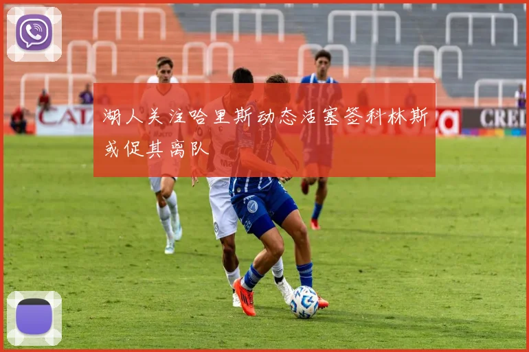 湖人关注哈里斯动态活塞签科林斯或促其离队