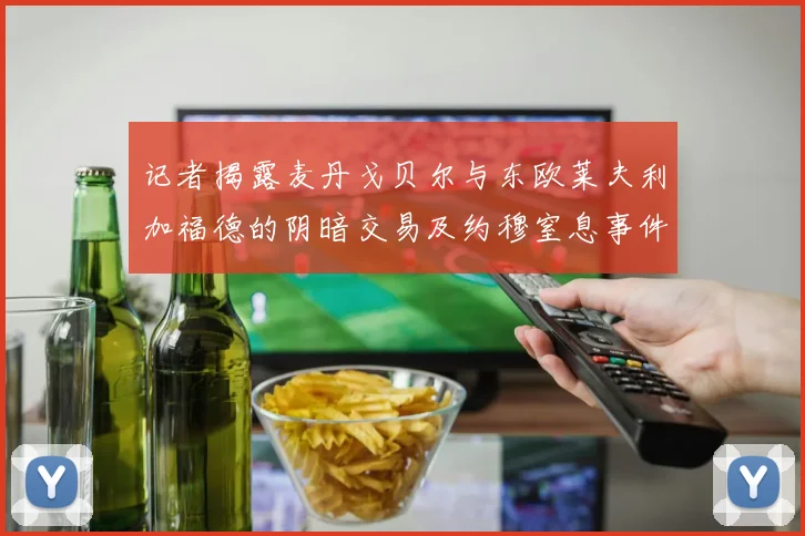 记者揭露麦丹戈贝尔与东欧莱夫利加福德的阴暗交易及约穆窒息事件真相