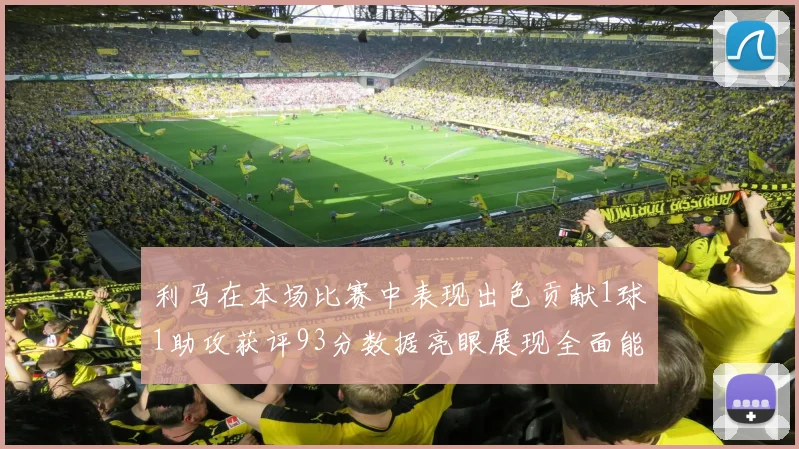 利马在本场比赛中表现出色贡献1球1助攻获评93分数据亮眼展现全面能力