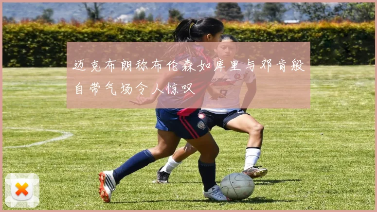 迈克布朗称布伦森如库里与邓肯般自带气场令人惊叹