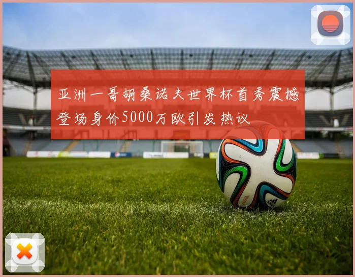 亚洲一哥胡桑诺夫世界杯首秀震撼登场身价5000万欧引发热议