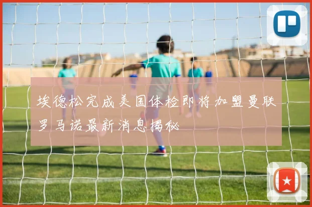 埃德松完成美国体检即将加盟曼联罗马诺最新消息揭秘