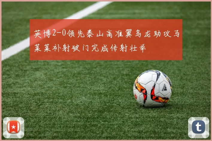 英博2-0领先泰山高准翼乌龙助攻马莱莱补射破门完成传射壮举
