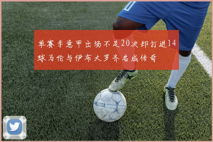 单赛季意甲出场不足20次却打进14球马伦与伊布大罗齐名成传奇