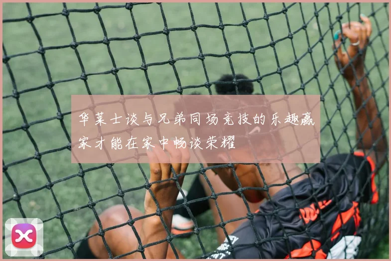 华莱士谈与兄弟同场竞技的乐趣赢家才能在家中畅谈荣耀