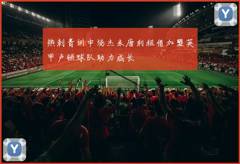 热刺青训中场杰米唐利租借加盟英甲卢顿球队助力成长