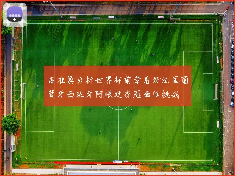 高准翼分析世界杯前景看好法国葡萄牙西班牙阿根廷夺冠面临挑战